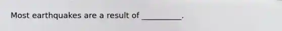 Most earthquakes are a result of __________.