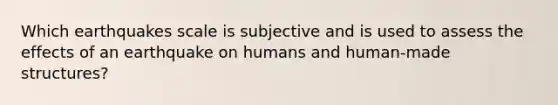 Which earthquakes scale is subjective and is used to assess the effects of an earthquake on humans and human-made structures?