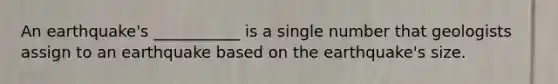 An earthquake's ___________ is a single number that geologists assign to an earthquake based on the earthquake's size.