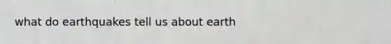 what do earthquakes tell us about earth