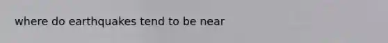 where do earthquakes tend to be near