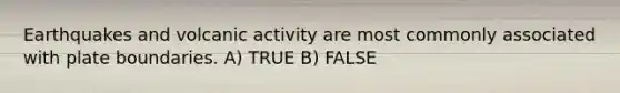 Earthquakes and volcanic activity are most commonly associated with plate boundaries. A) TRUE B) FALSE