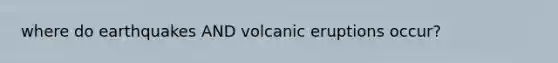 where do earthquakes AND volcanic eruptions occur?