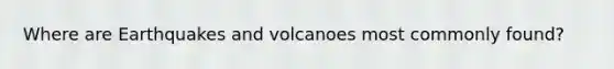 Where are Earthquakes and volcanoes most commonly found?