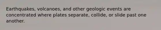 Earthquakes, volcanoes, and other geologic events are concentrated where plates separate, collide, or slide past one another.