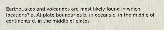 Earthquakes and volcanoes are most likely found in which locations? a. At plate boundaries b. in oceans c. in the middle of continents d. in the middle of plates