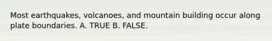 Most earthquakes, volcanoes, and mountain building occur along plate boundaries. A. TRUE B. FALSE.