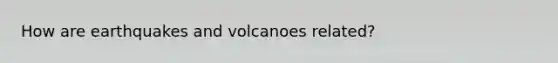 How are earthquakes and volcanoes related?