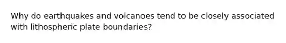 Why do earthquakes and volcanoes tend to be closely associated with lithospheric plate boundaries?