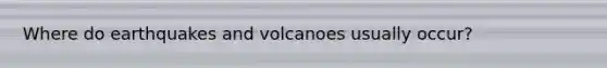 Where do earthquakes and volcanoes usually occur?