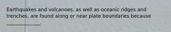 Earthquakes and volcanoes, as well as oceanic ridges and trenches, are found along or near plate boundaries because ______________.