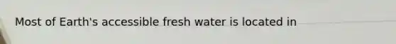 Most of Earth's accessible fresh water is located in