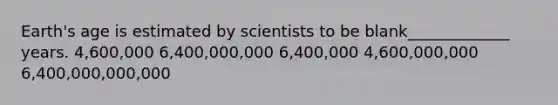 Earth's age is estimated by scientists to be blank_____________ years. 4,600,000 6,400,000,000 6,400,000 4,600,000,000 6,400,000,000,000