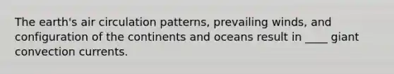 The earth's air circulation patterns, prevailing winds, and configuration of the continents and oceans result in ____ giant convection currents.