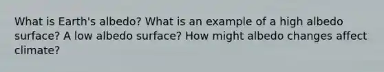 What is Earth's albedo? What is an example of a high albedo surface? A low albedo surface? How might albedo changes affect climate?