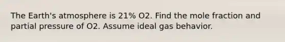 The Earth's atmosphere is 21% O2. Find the mole fraction and partial pressure of O2. Assume ideal gas behavior.