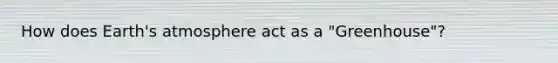 How does Earth's atmosphere act as a "Greenhouse"?
