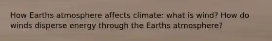 How Earths atmosphere affects climate: what is wind? How do winds disperse energy through the Earths atmosphere?