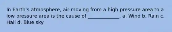 In Earth's atmosphere, air moving from a high pressure area to a low pressure area is the cause of _____________. a. Wind b. Rain c. Hail d. Blue sky