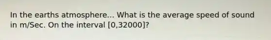 In the earths atmosphere... What is the average speed of sound in m/Sec. On the interval [0,32000]?