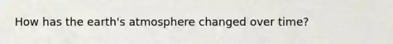 How has the earth's atmosphere changed over time?