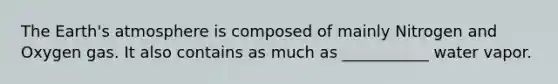 The <a href='https://www.questionai.com/knowledge/kRonPjS5DU-earths-atmosphere' class='anchor-knowledge'>earth's atmosphere</a> is composed of mainly Nitrogen and Oxygen gas. It also contains as much as ___________ water vapor.