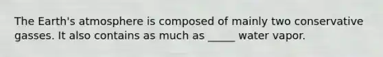 The Earth's atmosphere is composed of mainly two conservative gasses. It also contains as much as _____ water vapor.