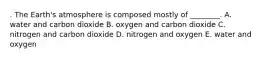 . The Earth's atmosphere is composed mostly of ________. A. water and carbon dioxide B. oxygen and carbon dioxide C. nitrogen and carbon dioxide D. nitrogen and oxygen E. water and oxygen