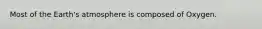 Most of the Earth's atmosphere is composed of Oxygen.