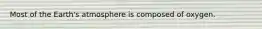 Most of the Earth's atmosphere is composed of oxygen.