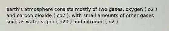 earth's atmosphere consists mostly of two gases, oxygen ( o2 ) and carbon dioxide ( co2 ), with small amounts of other gases such as water vapor ( h20 ) and nitrogen ( n2 )