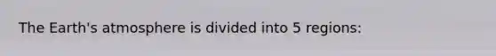 The Earth's atmosphere is divided into 5 regions: