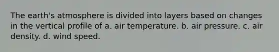 The <a href='https://www.questionai.com/knowledge/kRonPjS5DU-earths-atmosphere' class='anchor-knowledge'>earth's atmosphere</a> is divided into layers based on changes in the vertical profile of a. air temperature. b. air pressure. c. air density. d. wind speed.