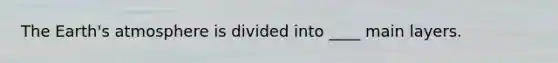 The Earth's atmosphere is divided into ____ main layers.