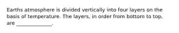 Earths atmosphere is divided vertically into four layers on the basis of temperature. The layers, in order from bottom to top, are ______________.