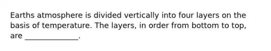 Earths atmosphere is divided vertically into four layers on the basis of temperature. The layers, in order from bottom to top, are ______________.
