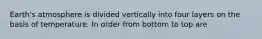 Earth's atmosphere is divided vertically into four layers on the basis of temperature. In order from bottom to top are