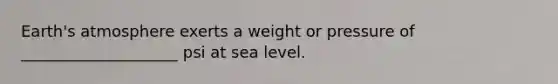 Earth's atmosphere exerts a weight or pressure of ____________________ psi at sea level.