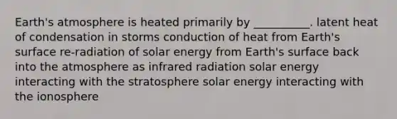 Earth's atmosphere is heated primarily by __________. latent heat of condensation in storms conduction of heat from Earth's surface re-radiation of solar energy from Earth's surface back into the atmosphere as infrared radiation solar energy interacting with the stratosphere solar energy interacting with the ionosphere