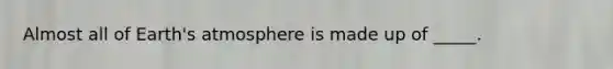 Almost all of Earth's atmosphere is made up of _____.