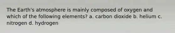 The Earth's atmosphere is mainly composed of oxygen and which of the following elements? a. carbon dioxide b. helium c. nitrogen d. hydrogen