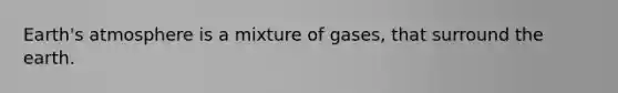 Earth's atmosphere is a mixture of gases, that surround the earth.