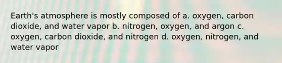 Earth's atmosphere is mostly composed of a. oxygen, carbon dioxide, and water vapor b. nitrogen, oxygen, and argon c. oxygen, carbon dioxide, and nitrogen d. oxygen, nitrogen, and water vapor