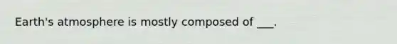 Earth's atmosphere is mostly composed of ___.