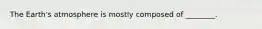 The Earth's atmosphere is mostly composed of ________.