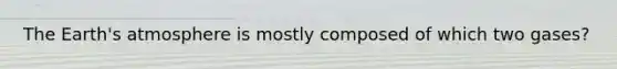 The Earth's atmosphere is mostly composed of which two gases?