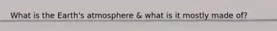 What is the Earth's atmosphere & what is it mostly made of?
