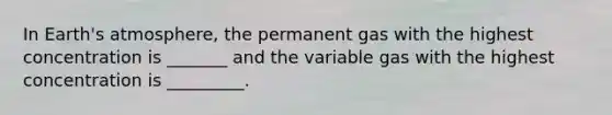 In Earth's atmosphere, the permanent gas with the highest concentration is _______ and the variable gas with the highest concentration is _________.