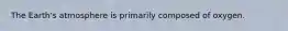 The Earth's atmosphere is primarily composed of oxygen.