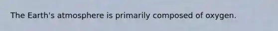 The Earth's atmosphere is primarily composed of oxygen.